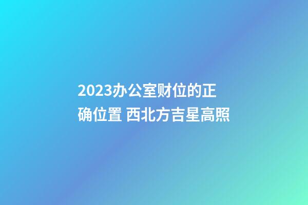 2023办公室财位的正确位置 西北方吉星高照